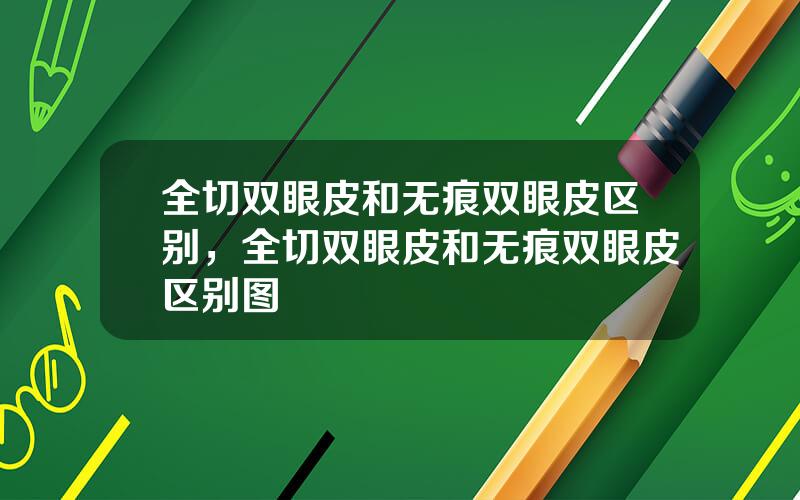 全切双眼皮和无痕双眼皮区别，全切双眼皮和无痕双眼皮区别图