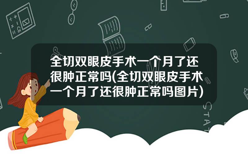 全切双眼皮手术一个月了还很肿正常吗(全切双眼皮手术一个月了还很肿正常吗图片)