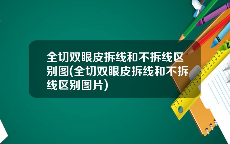 全切双眼皮拆线和不拆线区别图(全切双眼皮拆线和不拆线区别图片)