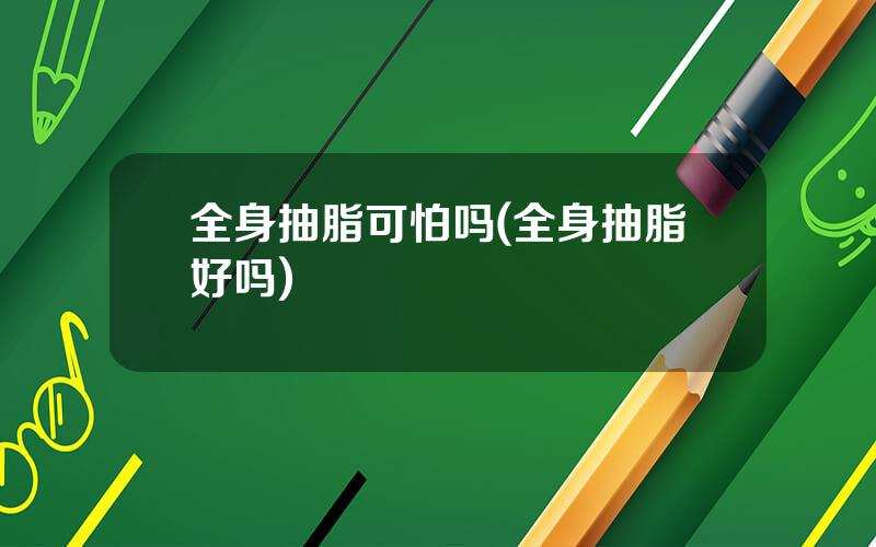 全身抽脂可怕吗(全身抽脂好吗)