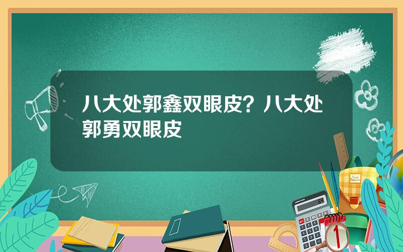 八大处郭鑫双眼皮？八大处郭勇双眼皮