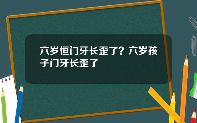 六岁恒门牙长歪了？六岁孩子门牙长歪了