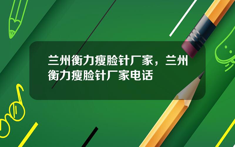 兰州衡力瘦脸针厂家，兰州衡力瘦脸针厂家电话