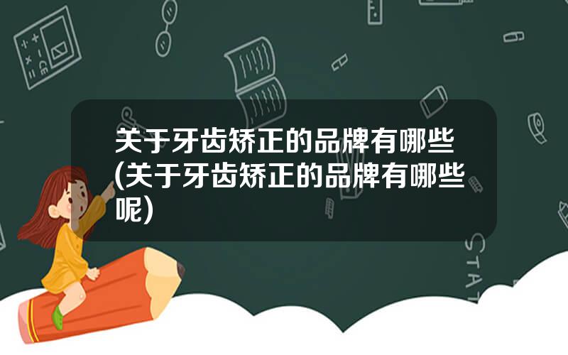 关于牙齿矫正的品牌有哪些(关于牙齿矫正的品牌有哪些呢)