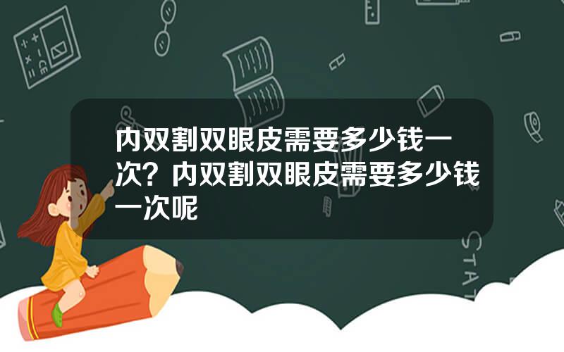 内双割双眼皮需要多少钱一次？内双割双眼皮需要多少钱一次呢