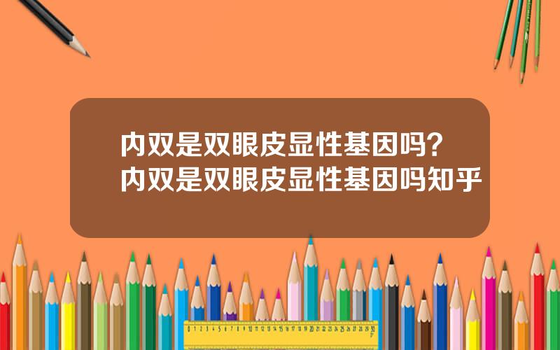 内双是双眼皮显性基因吗？内双是双眼皮显性基因吗知乎