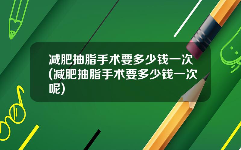 减肥抽脂手术要多少钱一次(减肥抽脂手术要多少钱一次呢)