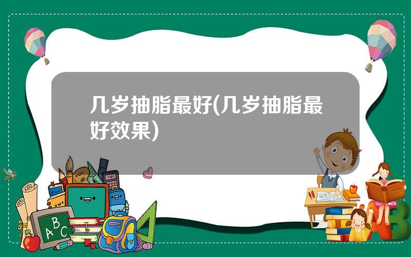 几岁抽脂最好(几岁抽脂最好效果)