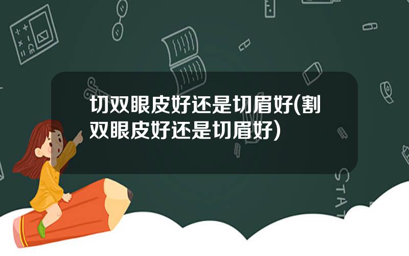 切双眼皮好还是切眉好(割双眼皮好还是切眉好)