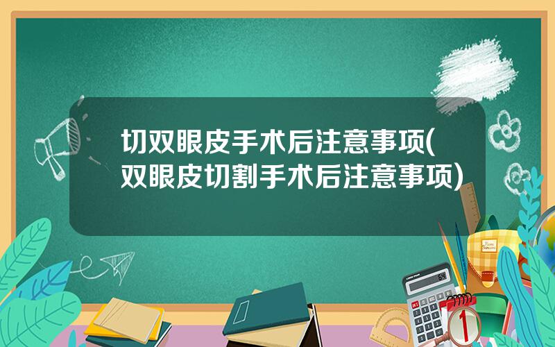 切双眼皮手术后注意事项(双眼皮切割手术后注意事项)
