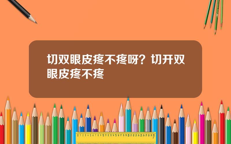 切双眼皮疼不疼呀？切开双眼皮疼不疼