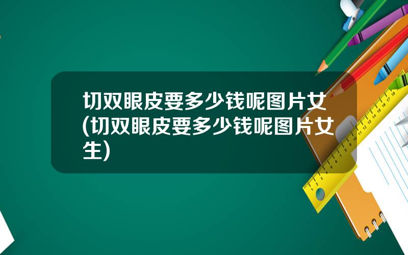切双眼皮要多少钱呢图片女(切双眼皮要多少钱呢图片女生)