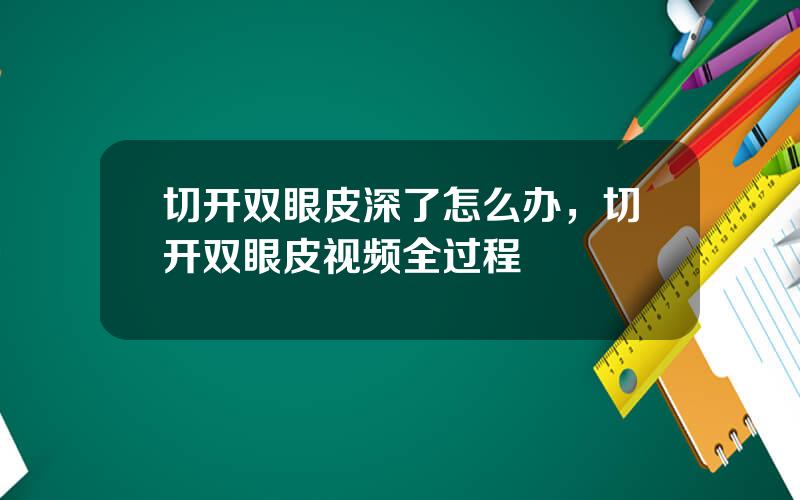 切开双眼皮深了怎么办，切开双眼皮视频全过程