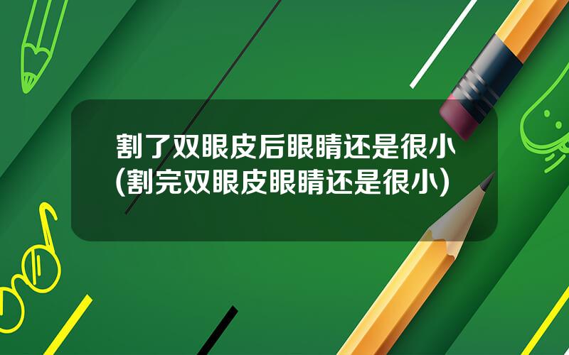 割了双眼皮后眼睛还是很小(割完双眼皮眼睛还是很小)