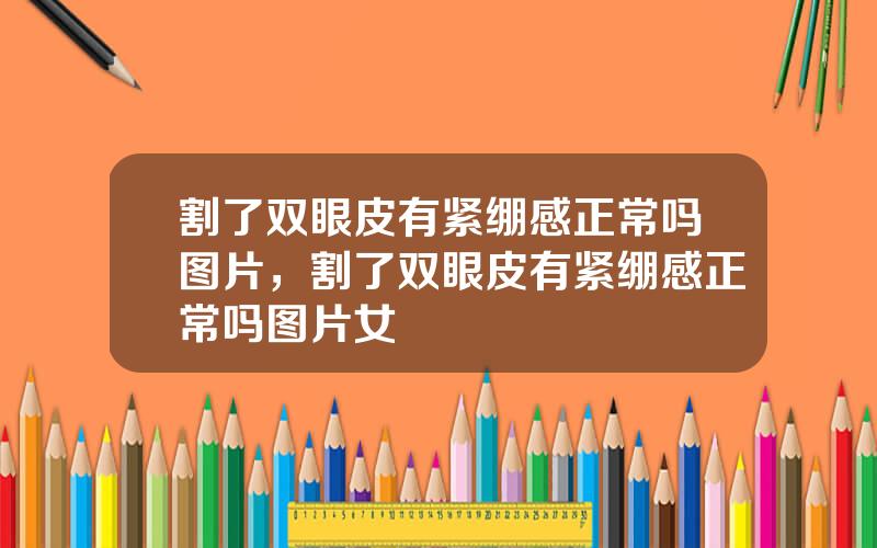 割了双眼皮有紧绷感正常吗图片，割了双眼皮有紧绷感正常吗图片女