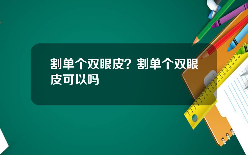 割单个双眼皮？割单个双眼皮可以吗