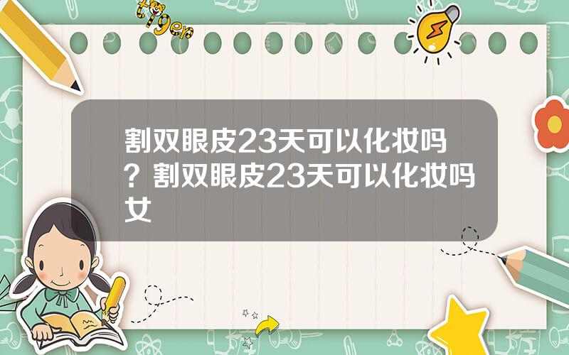 割双眼皮23天可以化妆吗？割双眼皮23天可以化妆吗女