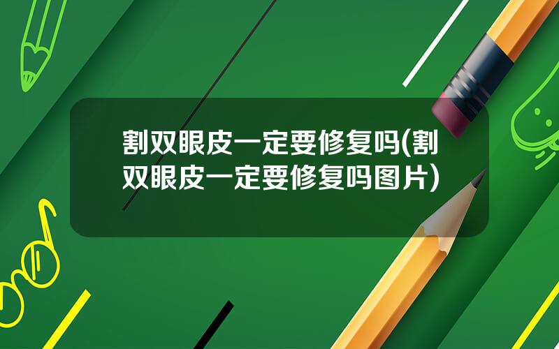 割双眼皮一定要修复吗(割双眼皮一定要修复吗图片)