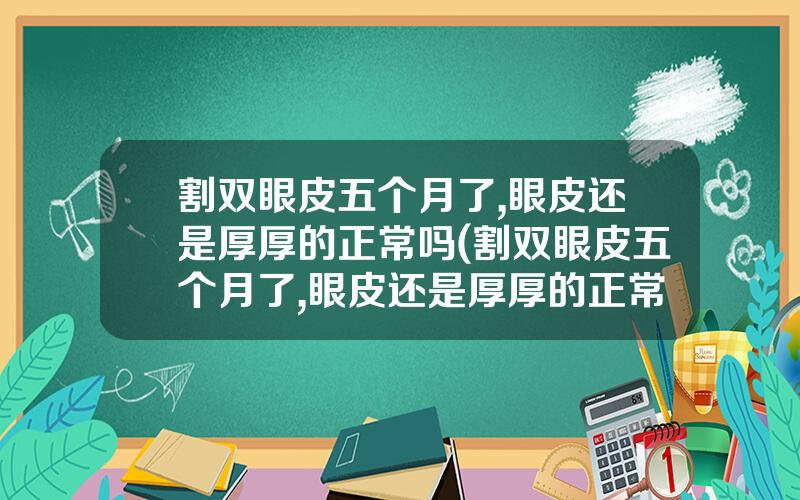 割双眼皮五个月了,眼皮还是厚厚的正常吗(割双眼皮五个月了,眼皮还是厚厚的正常吗图片)