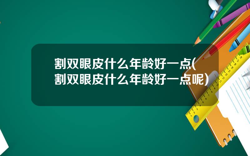 割双眼皮什么年龄好一点(割双眼皮什么年龄好一点呢)