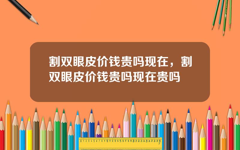割双眼皮价钱贵吗现在，割双眼皮价钱贵吗现在贵吗