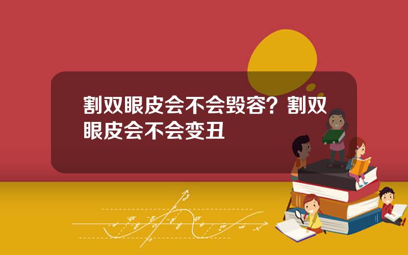 割双眼皮会不会毁容？割双眼皮会不会变丑