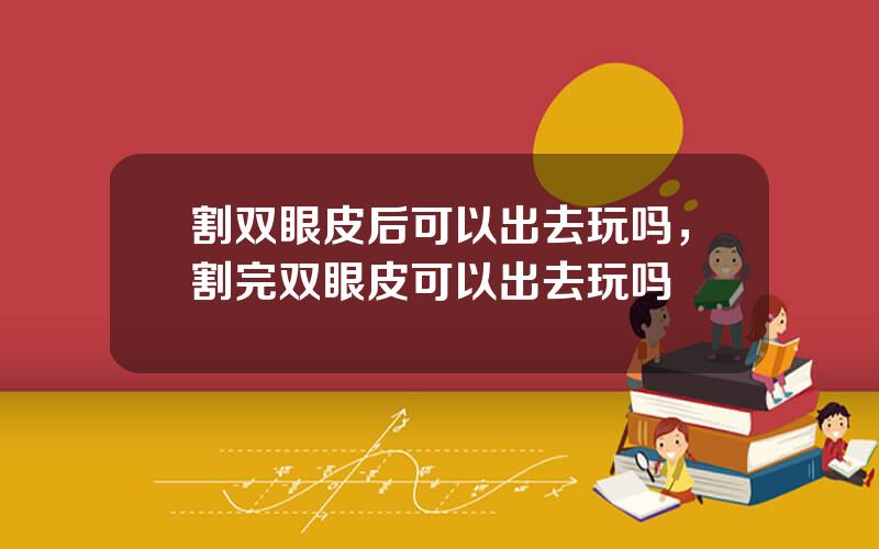 割双眼皮后可以出去玩吗，割完双眼皮可以出去玩吗