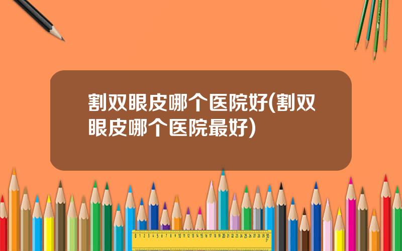割双眼皮哪个医院好(割双眼皮哪个医院最好)