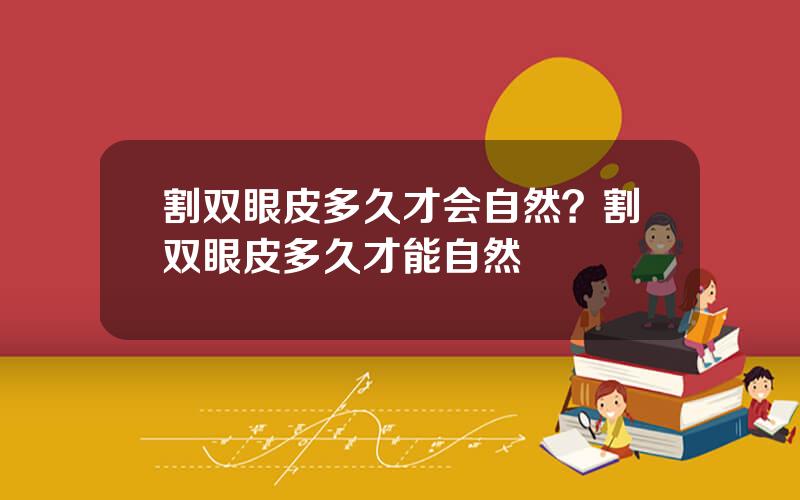 割双眼皮多久才会自然？割双眼皮多久才能自然