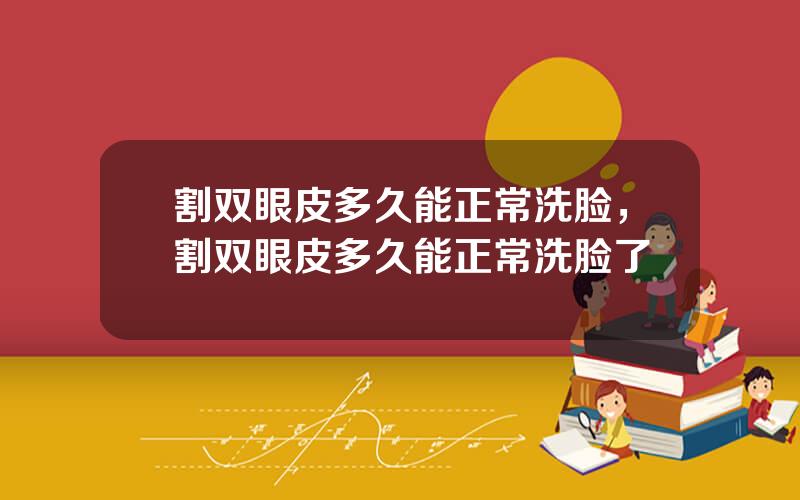 割双眼皮多久能正常洗脸，割双眼皮多久能正常洗脸了