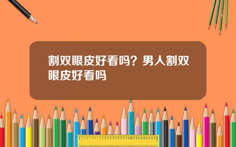 割双眼皮好看吗？男人割双眼皮好看吗
