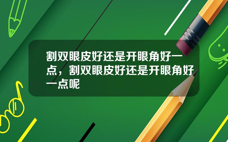 割双眼皮好还是开眼角好一点，割双眼皮好还是开眼角好一点呢
