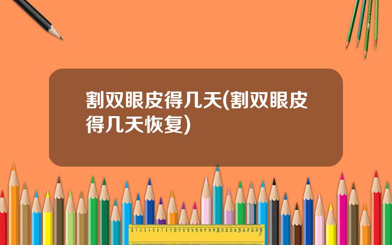 割双眼皮得几天(割双眼皮得几天恢复)