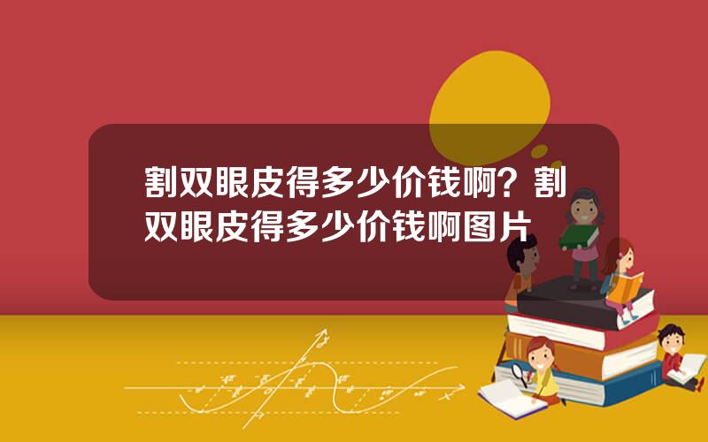 割双眼皮得多少价钱啊？割双眼皮得多少价钱啊图片