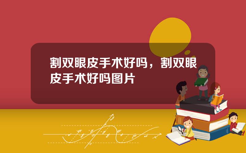 割双眼皮手术好吗，割双眼皮手术好吗图片