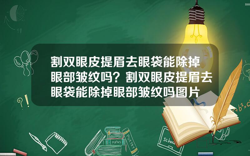 割双眼皮提眉去眼袋能除掉眼部皱纹吗？割双眼皮提眉去眼袋能除掉眼部皱纹吗图片