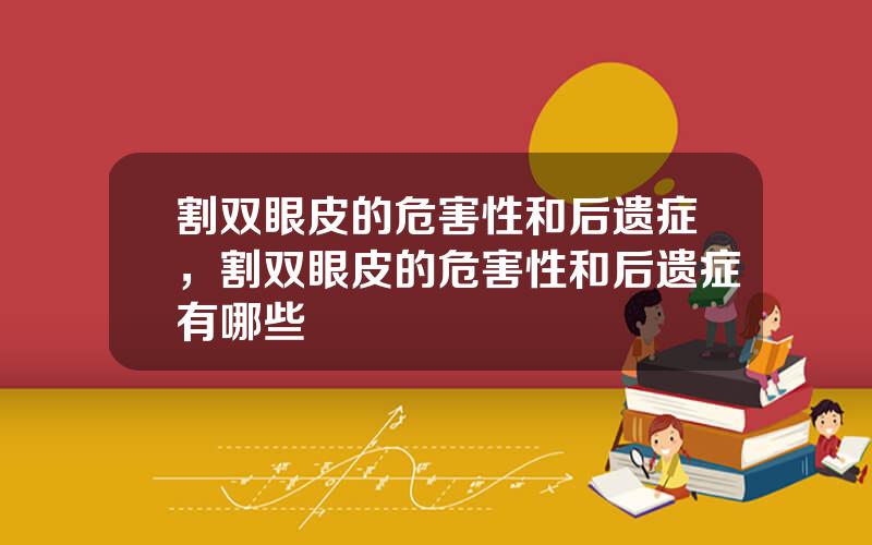 割双眼皮的危害性和后遗症，割双眼皮的危害性和后遗症有哪些