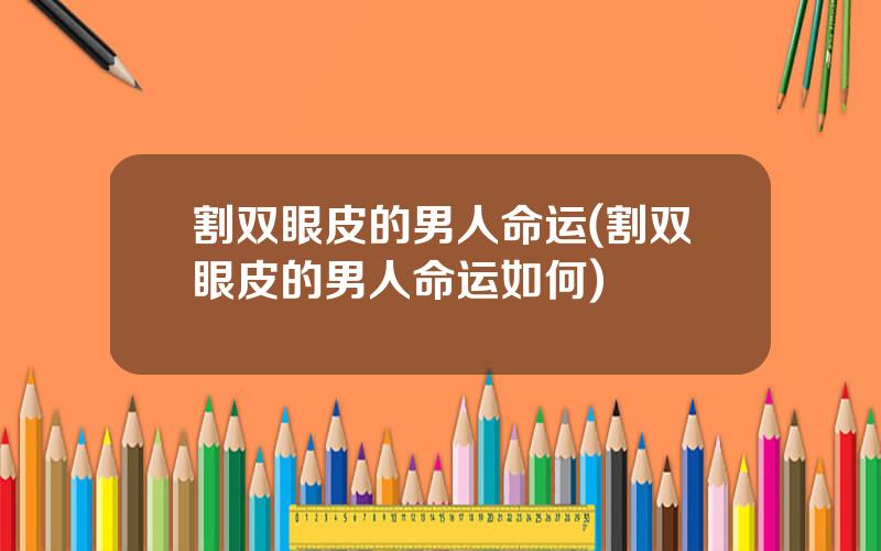 割双眼皮的男人命运(割双眼皮的男人命运如何)