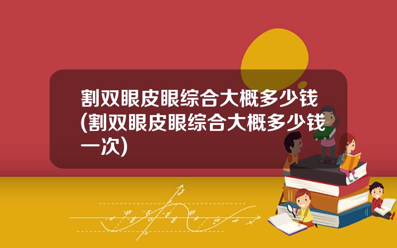 割双眼皮眼综合大概多少钱(割双眼皮眼综合大概多少钱一次)