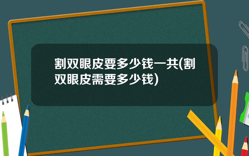 割双眼皮要多少钱一共(割双眼皮需要多少钱)