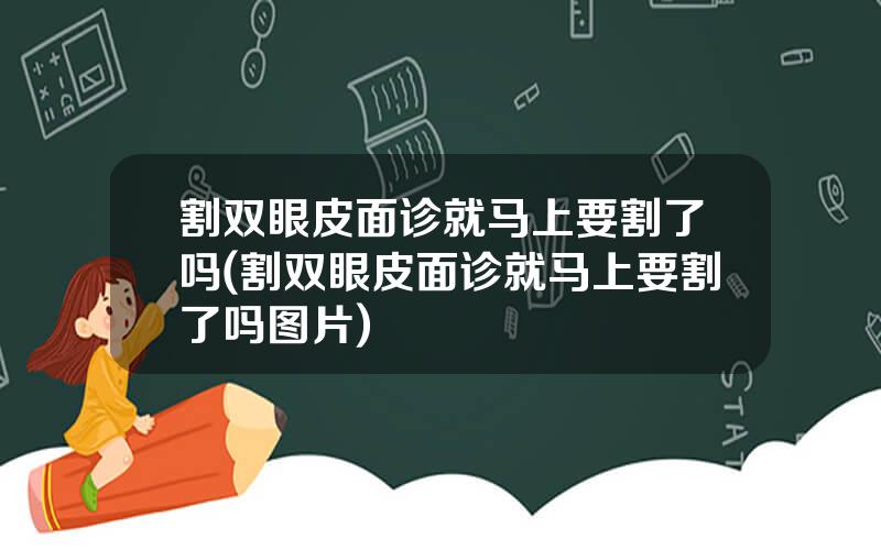 割双眼皮面诊就马上要割了吗(割双眼皮面诊就马上要割了吗图片)