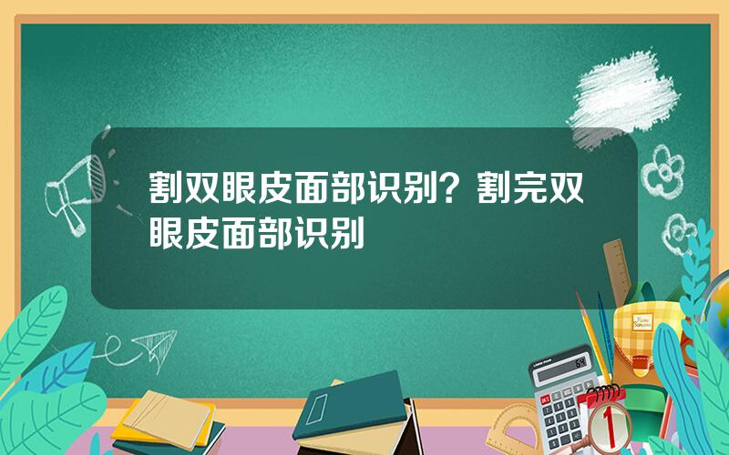 割双眼皮面部识别？割完双眼皮面部识别