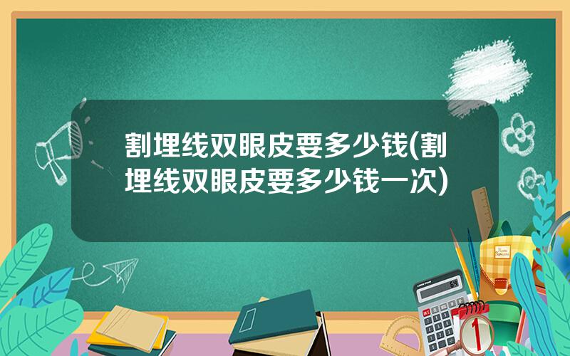 割埋线双眼皮要多少钱(割埋线双眼皮要多少钱一次)