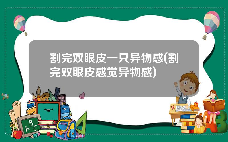 割完双眼皮一只异物感(割完双眼皮感觉异物感)