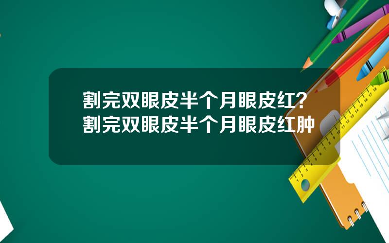 割完双眼皮半个月眼皮红？割完双眼皮半个月眼皮红肿