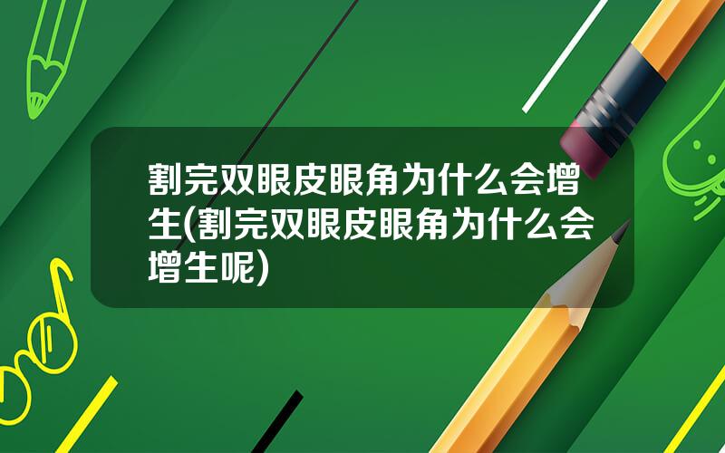 割完双眼皮眼角为什么会增生(割完双眼皮眼角为什么会增生呢)
