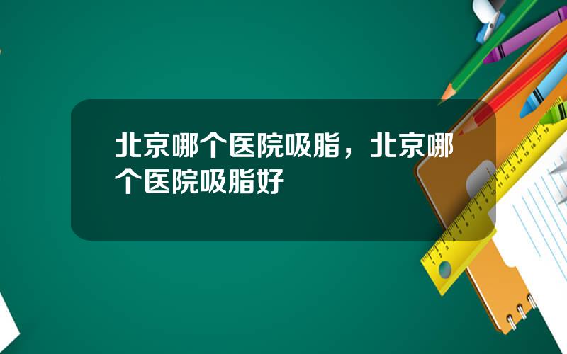 北京哪个医院吸脂，北京哪个医院吸脂好