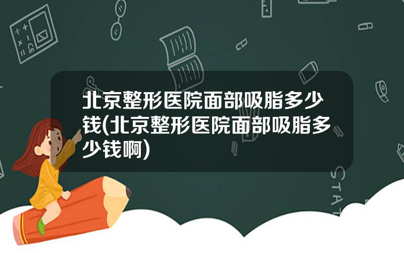 北京整形医院面部吸脂多少钱(北京整形医院面部吸脂多少钱啊)