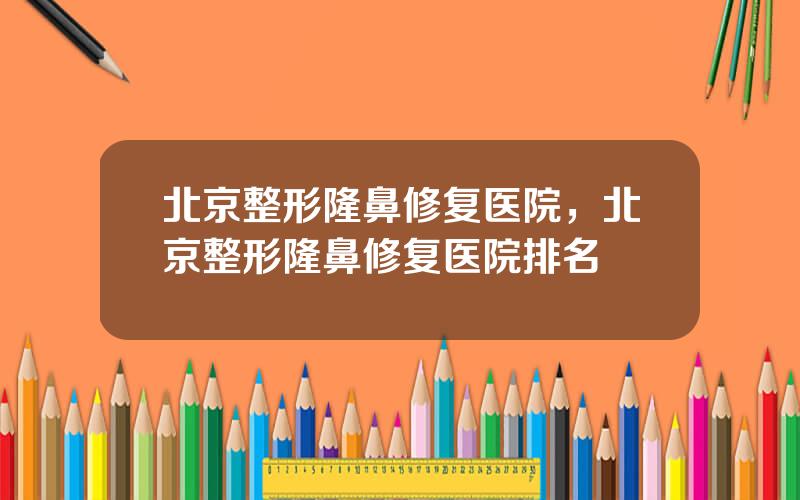 北京整形隆鼻修复医院，北京整形隆鼻修复医院排名