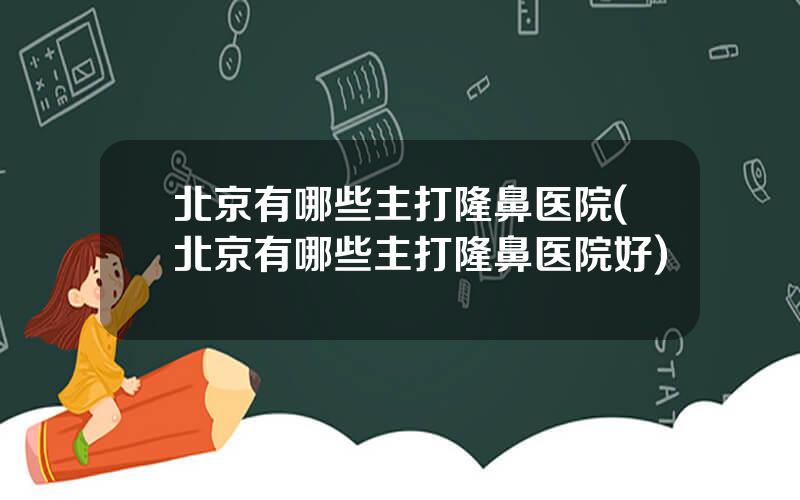 北京有哪些主打隆鼻医院(北京有哪些主打隆鼻医院好)